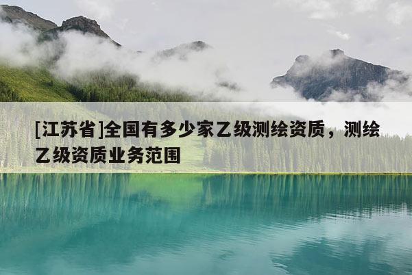 [江苏省]全国有多少家乙级测绘资质，测绘乙级资质业务范围