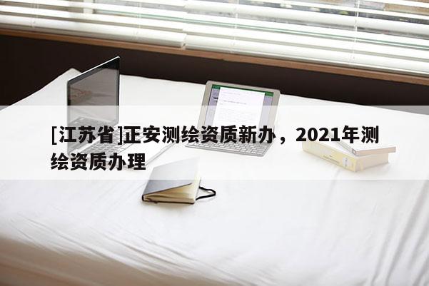 [江苏省]正安测绘资质新办，2021年测绘资质办理