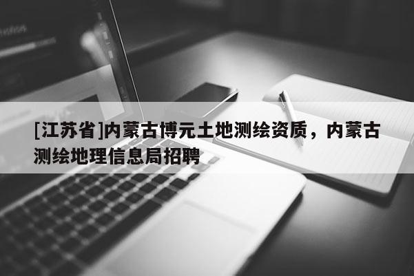 [江苏省]内蒙古博元土地测绘资质，内蒙古测绘地理信息局招聘
