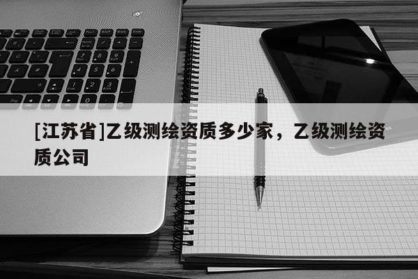 [江苏省]乙级测绘资质多少家，乙级测绘资质公司