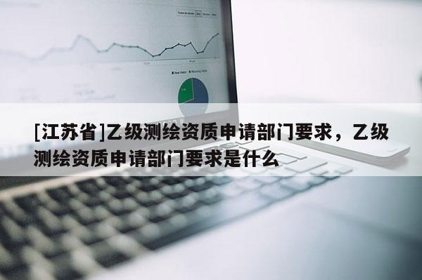 [江苏省]乙级测绘资质申请部门要求，乙级测绘资质申请部门要求是什么