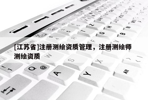 [江苏省]注册测绘资质管理，注册测绘师 测绘资质