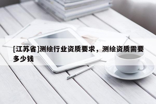 [江苏省]测绘行业资质要求，测绘资质需要多少钱