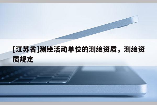 [江苏省]测绘活动单位的测绘资质，测绘资质规定