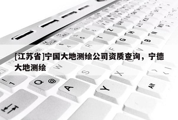 [江苏省]宁国大地测绘公司资质查询，宁德大地测绘