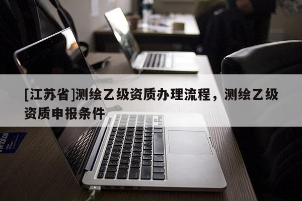 [江苏省]测绘乙级资质办理流程，测绘乙级资质申报条件
