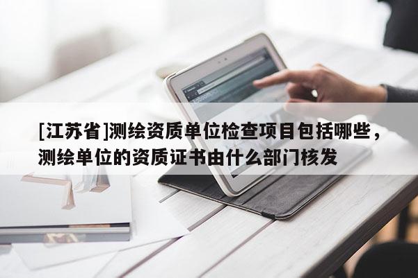 [江苏省]测绘资质单位检查项目包括哪些，测绘单位的资质证书由什么部门核发