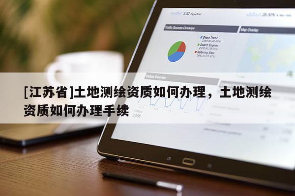 [江苏省]土地测绘资质如何办理，土地测绘资质如何办理手续