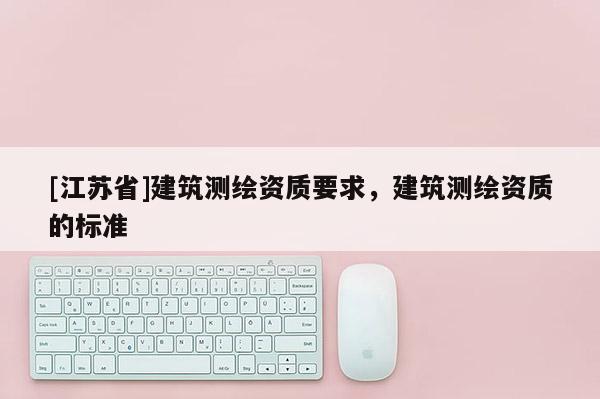 [江苏省]建筑测绘资质要求，建筑测绘资质的标准