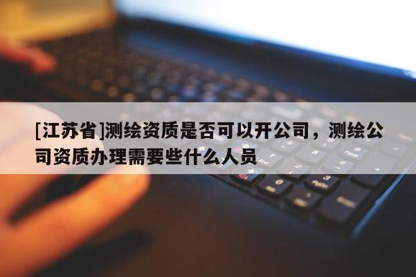 [江苏省]测绘资质是否可以开公司，测绘公司资质办理需要些什么人员