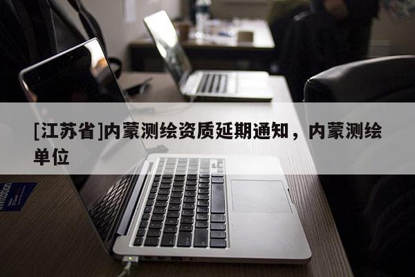 [江苏省]内蒙测绘资质延期通知，内蒙测绘单位