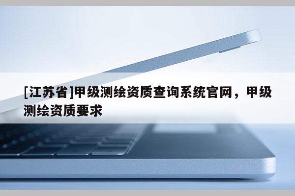 [江苏省]甲级测绘资质查询系统官网，甲级测绘资质要求