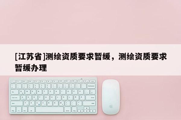 [江苏省]测绘资质要求暂缓，测绘资质要求暂缓办理