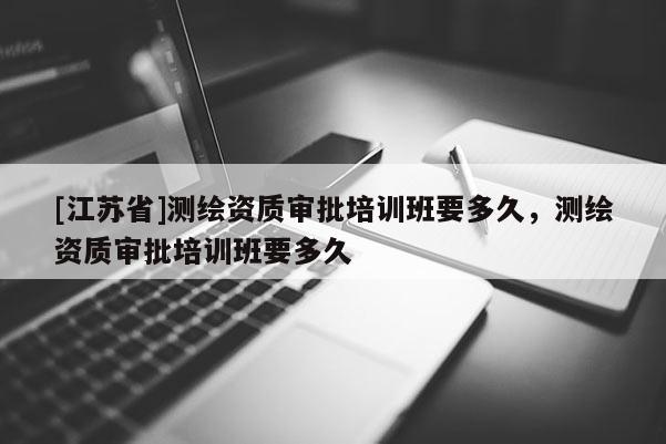[江苏省]测绘资质审批培训班要多久，测绘资质审批培训班要多久