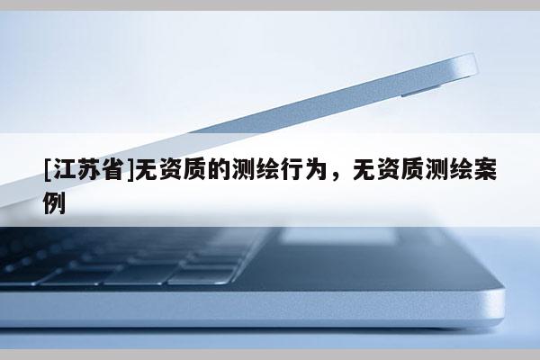 [江苏省]无资质的测绘行为，无资质测绘案例