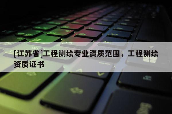 [江苏省]工程测绘专业资质范围，工程测绘资质证书