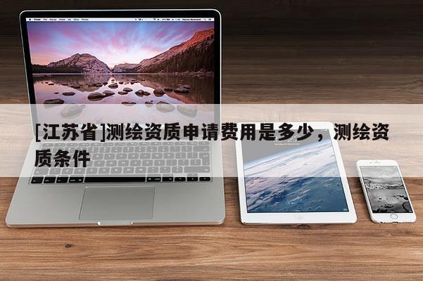 [江苏省]测绘资质申请费用是多少，测绘资质条件