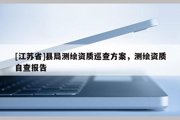 [江苏省]县局测绘资质巡查方案，测绘资质自查报告