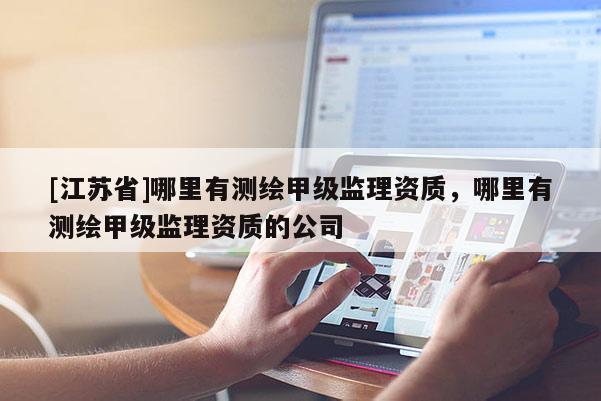 [江苏省]哪里有测绘甲级监理资质，哪里有测绘甲级监理资质的公司