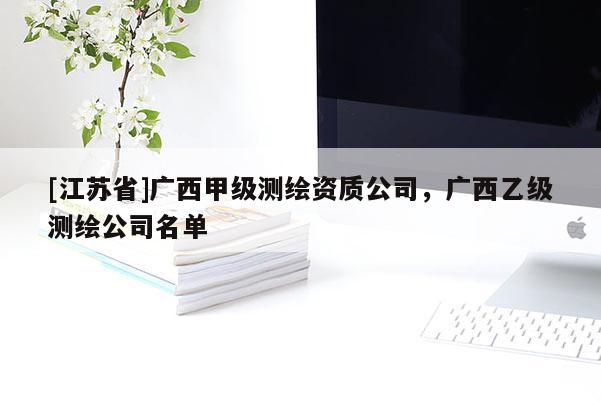 [江苏省]广西甲级测绘资质公司，广西乙级测绘公司名单