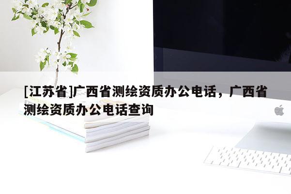 [江苏省]广西省测绘资质办公电话，广西省测绘资质办公电话查询