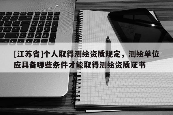 [江苏省]个人取得测绘资质规定，测绘单位应具备哪些条件才能取得测绘资质证书