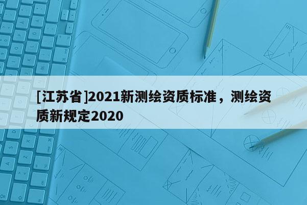 [江苏省]2021新测绘资质标准，测绘资质新规定2020
