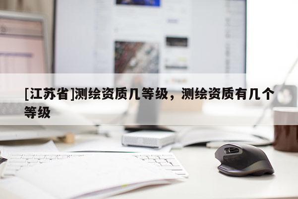 [江苏省]测绘资质几等级，测绘资质有几个等级