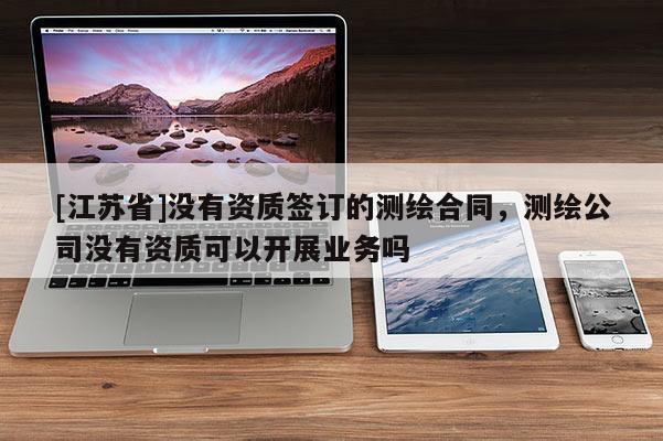 [江苏省]没有资质签订的测绘合同，测绘公司没有资质可以开展业务吗