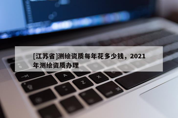 [江苏省]测绘资质每年花多少钱，2021年测绘资质办理
