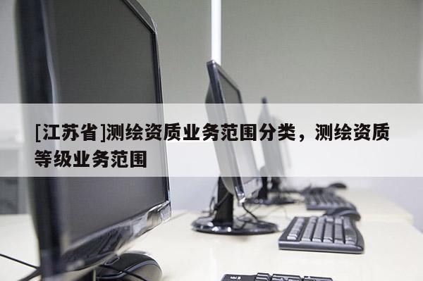 [江苏省]测绘资质业务范围分类，测绘资质等级业务范围