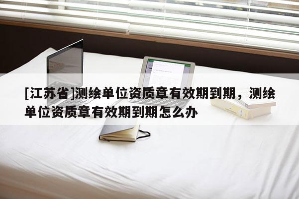 [江苏省]测绘单位资质章有效期到期，测绘单位资质章有效期到期怎么办