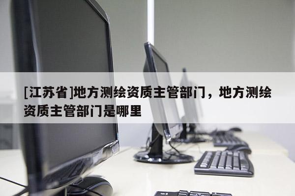 [江苏省]地方测绘资质主管部门，地方测绘资质主管部门是哪里