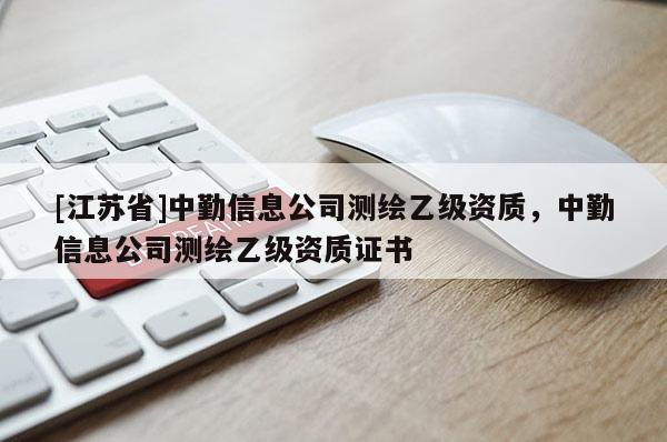 [江苏省]中勤信息公司测绘乙级资质，中勤信息公司测绘乙级资质证书