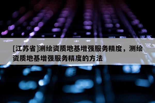 [江苏省]测绘资质地基增强服务精度，测绘资质地基增强服务精度的方法