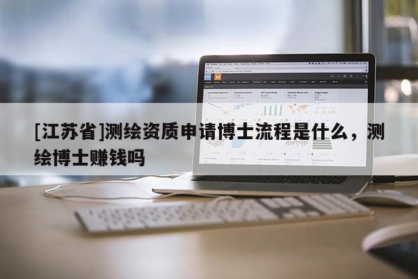 [江苏省]测绘资质申请博士流程是什么，测绘博士赚钱吗
