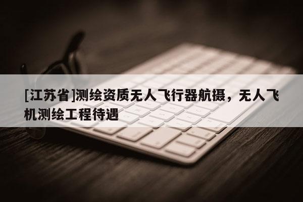 [江苏省]测绘资质无人飞行器航摄，无人飞机测绘工程待遇