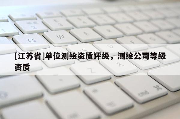 [江苏省]单位测绘资质评级，测绘公司等级资质