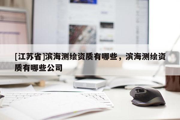 [江苏省]滨海测绘资质有哪些，滨海测绘资质有哪些公司