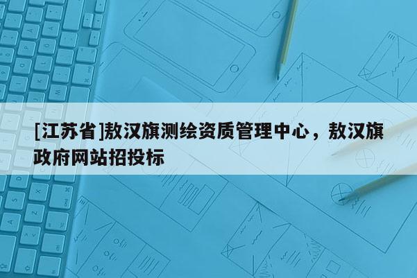 [江苏省]敖汉旗测绘资质管理中心，敖汉旗政府网站招投标