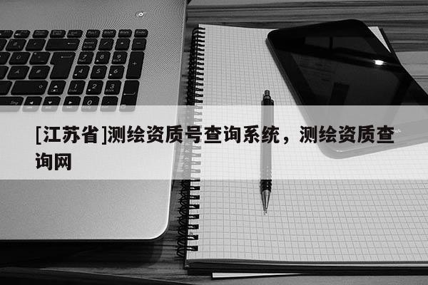 [江苏省]测绘资质号查询系统，测绘资质查询网