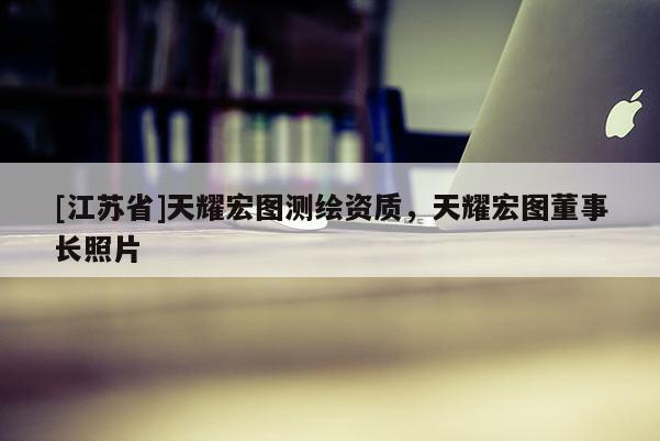 [江苏省]天耀宏图测绘资质，天耀宏图董事长照片