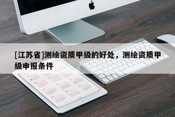 [江苏省]测绘资质甲级的好处，测绘资质甲级申报条件