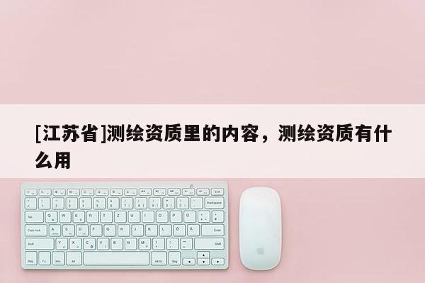 [江苏省]测绘资质里的内容，测绘资质有什么用