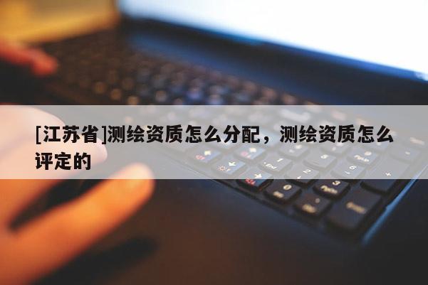 [江苏省]测绘资质怎么分配，测绘资质怎么评定的