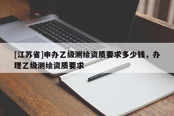 [江苏省]申办乙级测绘资质要求多少钱，办理乙级测绘资质要求