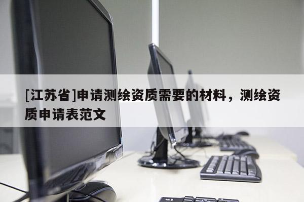 [江苏省]申请测绘资质需要的材料，测绘资质申请表范文