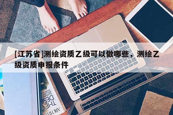 [江苏省]测绘资质乙级可以做哪些，测绘乙级资质申报条件