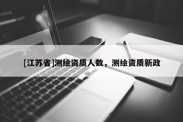 [江苏省]测绘资质人数，测绘资质新政