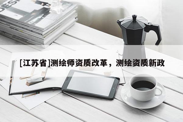 [江苏省]测绘师资质改革，测绘资质新政